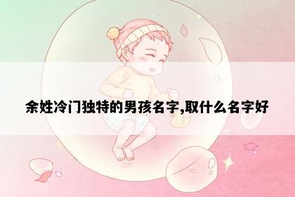 余姓冷门独特的男孩名字,取什么名字好